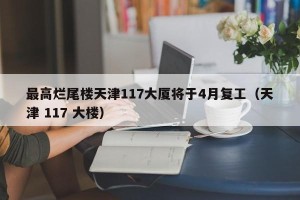 最高烂尾楼天津117大厦将于4月复工（天津 117 大楼）