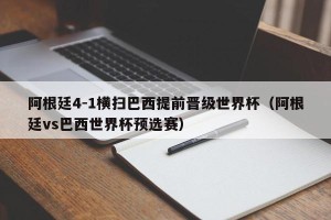 阿根廷4-1横扫巴西提前晋级世界杯（阿根廷vs巴西世界杯预选赛）
