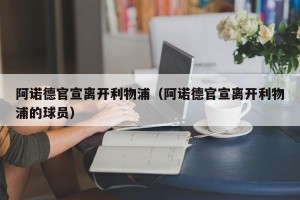 阿诺德官宣离开利物浦（阿诺德官宣离开利物浦的球员）