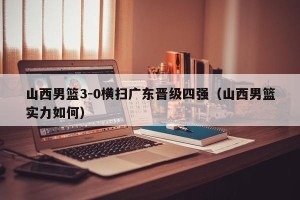 山西男篮3-0横扫广东晋级四强（山西男篮实力如何）