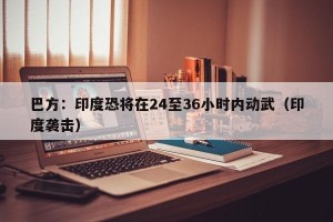巴方：印度恐将在24至36小时内动武（印度袭击）
