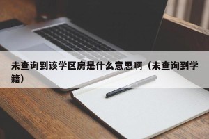 未查询到该学区房是什么意思啊（未查询到学籍）