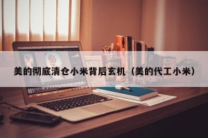 美的彻底清仓小米背后玄机（美的代工小米）