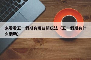 来看看五一假期有哪些新玩法（五一假期有什么活动）