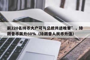 前220名持币大户可与总统共进晚餐”，特朗普币飙升60%（特朗普人民币升值）