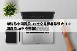 印媒称中国霹雳-15空空导弹非常强大（中国霹雳10空空导弹）