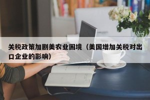 关税政策加剧美农业困境（美国增加关税对出口企业的影响）