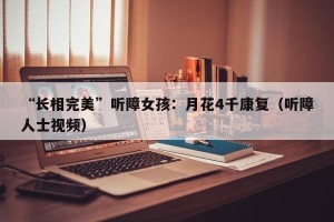 “长相完美”听障女孩：月花4千康复（听障人士视频）