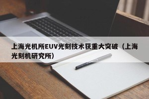 上海光机所EUV光刻技术获重大突破（上海光刻机研究所）