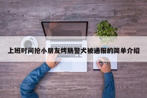 上班时间抢小朋友烤肠警犬被通报的简单介绍