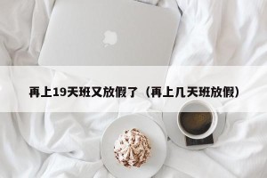 再上19天班又放假了（再上几天班放假）