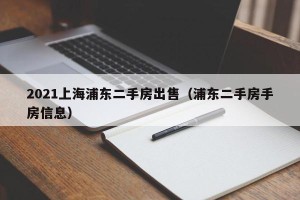 2021上海浦东二手房出售（浦东二手房手房信息）