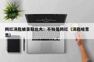 网红汤匙被录取北大：不知是网红（汤匙啥意思）