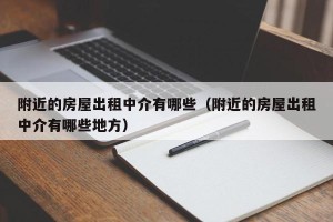 附近的房屋出租中介有哪些（附近的房屋出租中介有哪些地方）