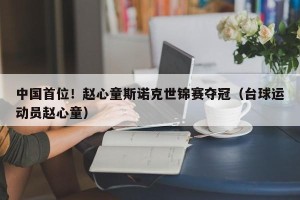 中国首位！赵心童斯诺克世锦赛夺冠（台球运动员赵心童）