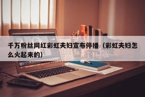 千万粉丝网红彩虹夫妇宣布停播（彩虹夫妇怎么火起来的）