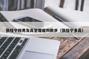 张佳宁和男友高至霆遛狗散步（张佳宁多高）