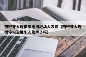 西班牙大规模停电当地华人发声（西班牙大规模停电当地华人发声了吗）