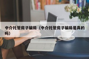 中介托管房子骗局（中介托管房子骗局是真的吗）