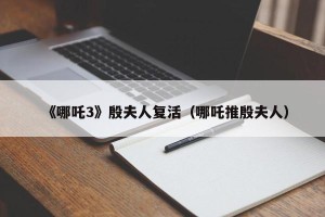 《哪吒3》殷夫人复活（哪吒推殷夫人）