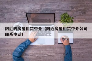 附近的房屋租赁中介（附近房屋租赁中介公司联系电话）