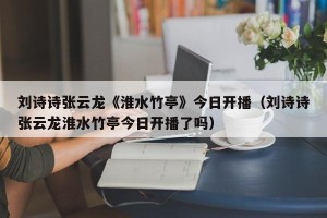 刘诗诗张云龙《淮水竹亭》今日开播（刘诗诗张云龙淮水竹亭今日开播了吗）