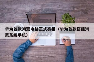 华为首款鸿蒙电脑正式亮相（华为首款搭载鸿蒙系统手机）