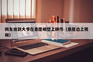网友拍到大爷在悬崖峭壁上耕作（悬崖边上视频）