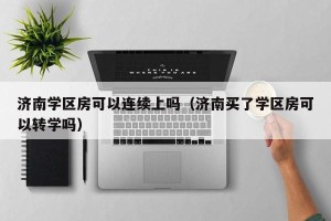 济南学区房可以连续上吗（济南买了学区房可以转学吗）