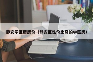 静安学区房房价（静安区性价比高的学区房）