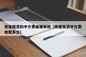 房屋租赁的中介费由谁承担（房屋租赁中介费收取多少）