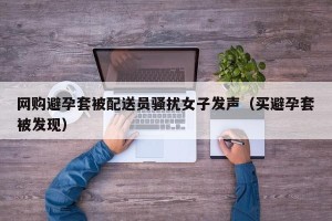 网购避孕套被配送员骚扰女子发声（买避孕套被发现）