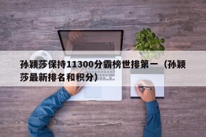 孙颖莎保持11300分霸榜世排第一（孙颖莎最新排名和积分）