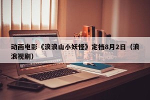 动画电影《浪浪山小妖怪》定档8月2日（浪浪视剧）